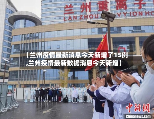 【兰州疫情最新消息今天新增了15例,兰州疫情最新数据消息今天新增】-第2张图片