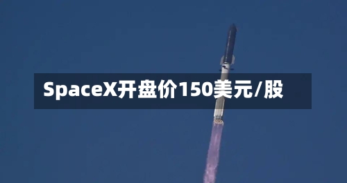SpaceX开盘价150美元/股-第2张图片