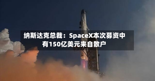 纳斯达克总裁:SpaceX本次募资中有150亿美元来自散户