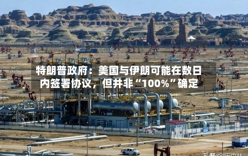 特朗普政府:美国与伊朗可能在数日内签署协议,但并非“100%”确定