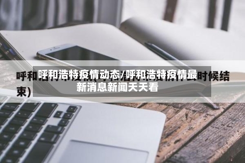 呼和浩特疫情动态/呼和浩特疫情最新消息新闻天天看