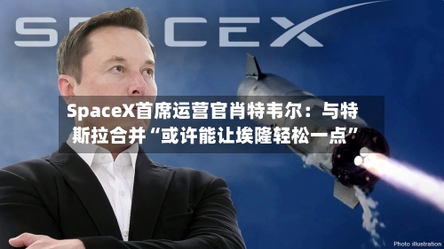 SpaceX首席运营官肖特韦尔：与特斯拉合并“或许能让埃隆轻松一点”