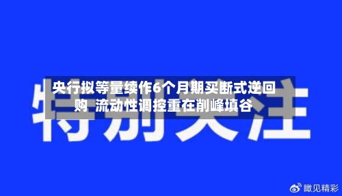 央行拟等量续作6个月期买断式逆回购  流动性调控重在削峰填谷