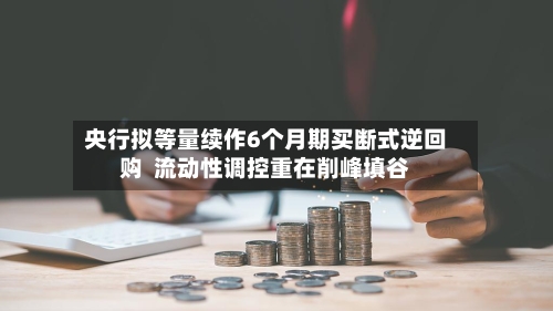 央行拟等量续作6个月期买断式逆回购  流动性调控重在削峰填谷-第3张图片