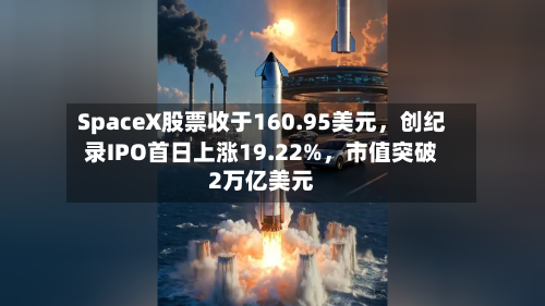 SpaceX股票收于160.95美元，创纪录IPO首日上涨19.22%，市值突破2万亿美元-第2张图片