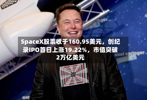SpaceX股票收于160.95美元，创纪录IPO首日上涨19.22%，市值突破2万亿美元