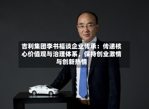 吉利集团李书福谈企业传承:传递核心价值观与治理体系,保持创业激情与创新热情