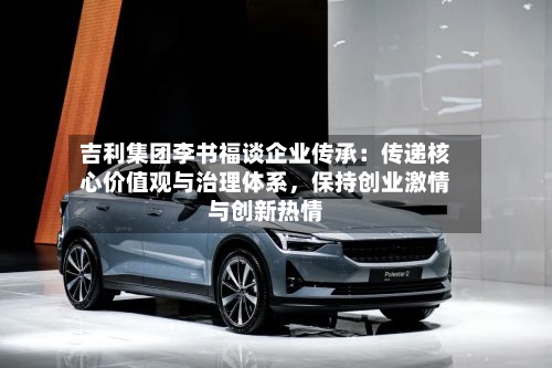 吉利集团李书福谈企业传承：传递核心价值观与治理体系，保持创业激情与创新热情-第3张图片