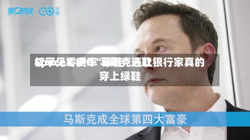SpaceX IPO“绿鞋”选取
权罕见零费率 马斯克还让银行家真的穿上绿鞋