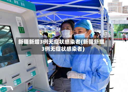 新疆新增3例无症状感染者(新疆新增3例无症状感染者)-第3张图片