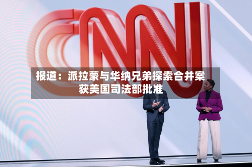 报道:派拉蒙与华纳兄弟探索合并案获美国司法部批准-第2张图片