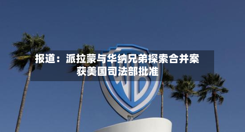 报道：派拉蒙与华纳兄弟探索合并案获美国司法部批准