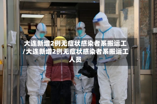 大连新增2例无症状感染者系搬运工/大连新增2例无症状感染者系搬运工人员