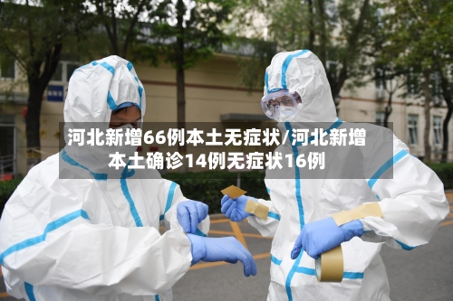 河北新增66例本土无症状/河北新增本土确诊14例无症状16例