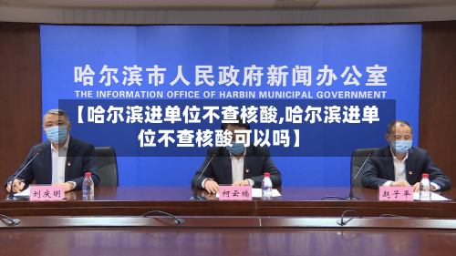 【哈尔滨进单位不查核酸,哈尔滨进单位不查核酸可以吗】
