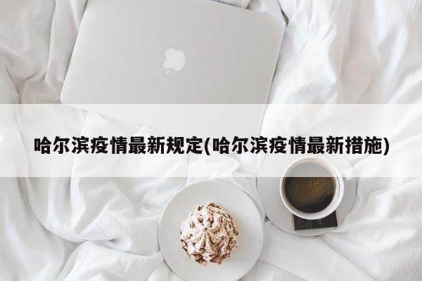 哈尔滨疫情最新规定(哈尔滨疫情最新措施)