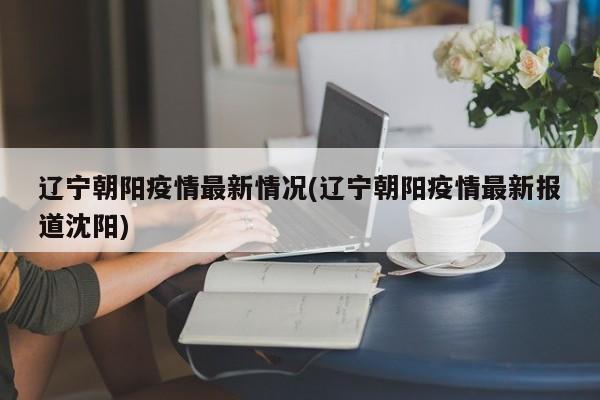 辽宁朝阳疫情最新情况(辽宁朝阳疫情最新报道沈阳)