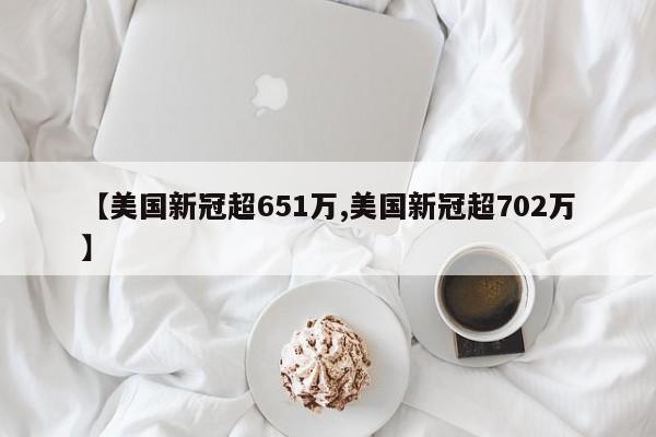 【美国新冠超651万,美国新冠超702万】