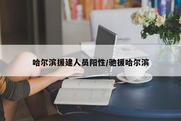 哈尔滨援建人员阳性/驰援哈尔滨