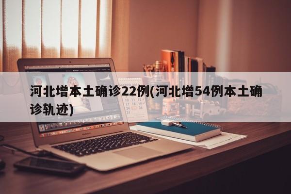 河北增本土确诊22例(河北增54例本土确诊轨迹)