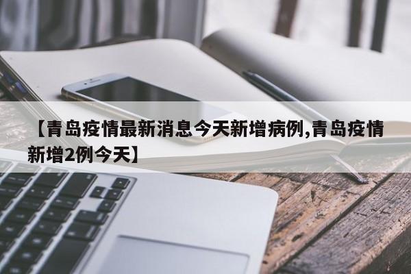 【青岛疫情最新消息今天新增病例,青岛疫情新增2例今天】
