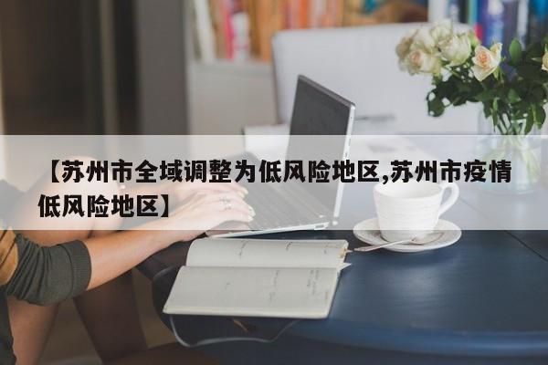 【苏州市全域调整为低风险地区,苏州市疫情低风险地区】