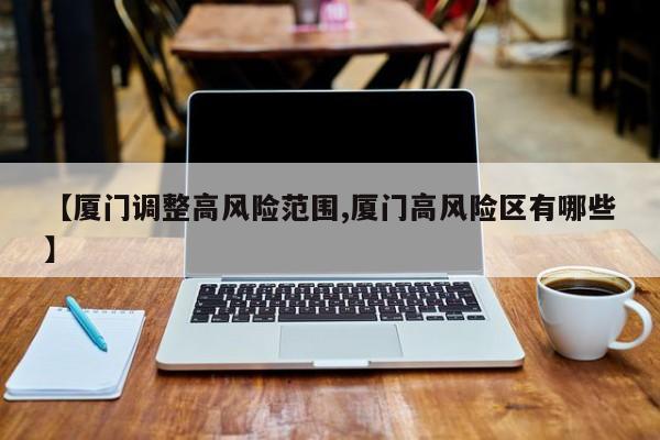 【厦门调整高风险范围,厦门高风险区有哪些】
