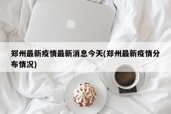 郑州最新疫情最新消息今天(郑州最新疫情分布情况)