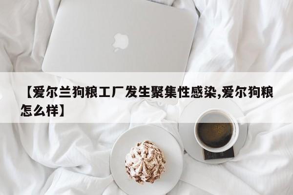 【爱尔兰狗粮工厂发生聚集性感染,爱尔狗粮怎么样】