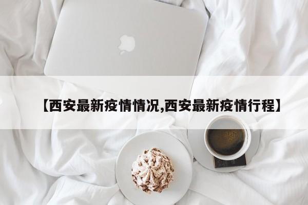 【西安最新疫情情况,西安最新疫情行程】