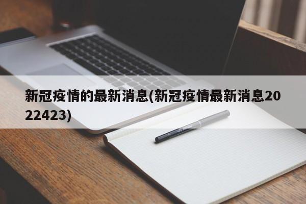 新冠疫情的最新消息(新冠疫情最新消息2022423)