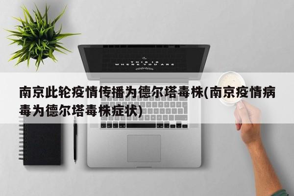 南京此轮疫情传播为德尔塔毒株(南京疫情病毒为德尔塔毒株症状)