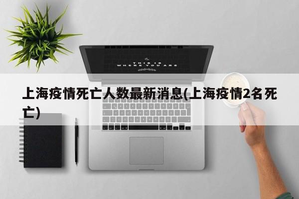 上海疫情死亡人数最新消息(上海疫情2名死亡)