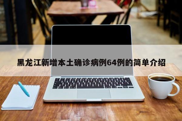 黑龙江新增本土确诊病例64例的简单介绍