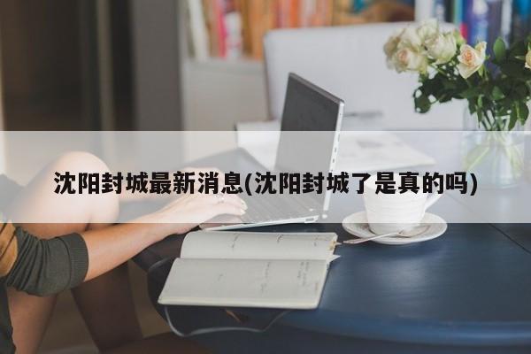 沈阳封城最新消息(沈阳封城了是真的吗)
