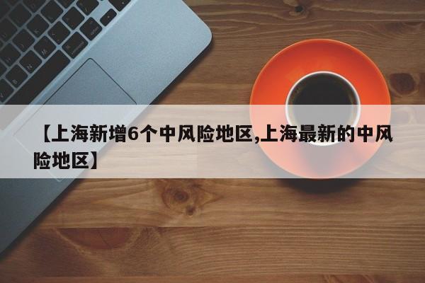 【上海新增6个中风险地区,上海最新的中风险地区】
