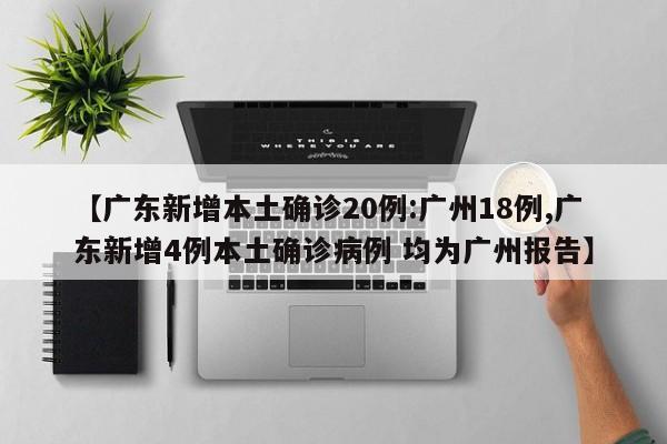 【广东新增本土确诊20例:广州18例,广东新增4例本土确诊病例 均为广州报告】