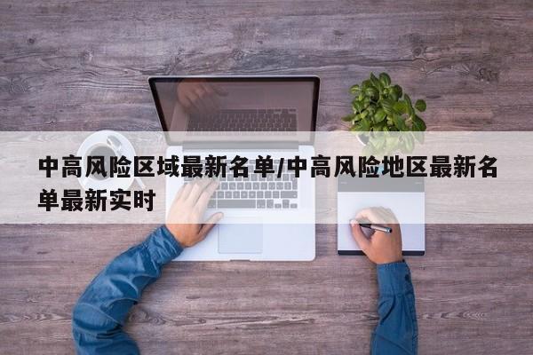 中高风险区域最新名单/中高风险地区最新名单最新实时