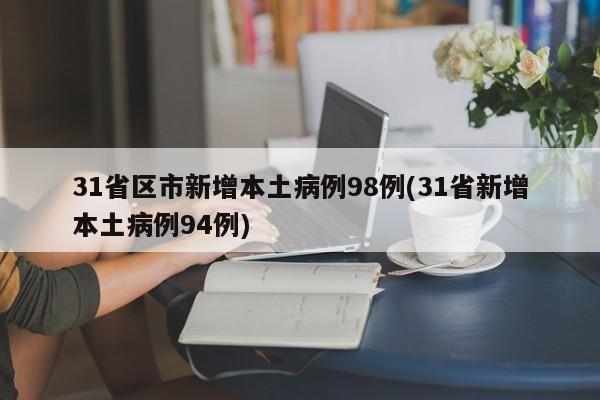 31省区市新增本土病例98例(31省新增本土病例94例)