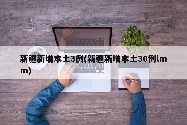 新疆新增本土3例(新疆新增本土30例lmm)