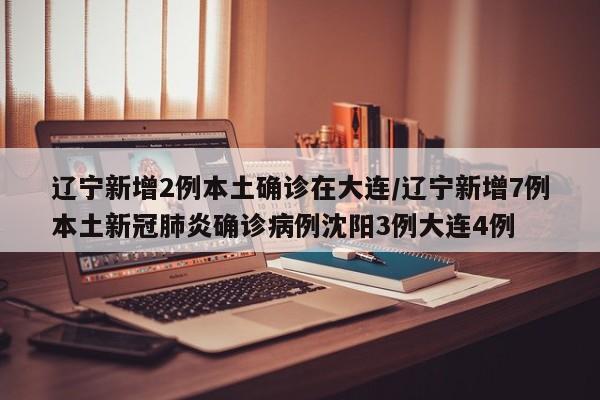 辽宁新增2例本土确诊在大连/辽宁新增7例本土新冠肺炎确诊病例沈阳3例大连4例