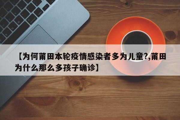 【为何莆田本轮疫情感染者多为儿童?,莆田为什么那么多孩子确诊】