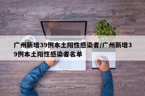 广州新增39例本土阳性感染者/广州新增39例本土阳性感染者名单