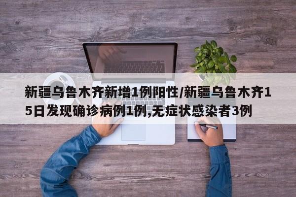 新疆乌鲁木齐新增1例阳性/新疆乌鲁木齐15日发现确诊病例1例,无症状感染者3例