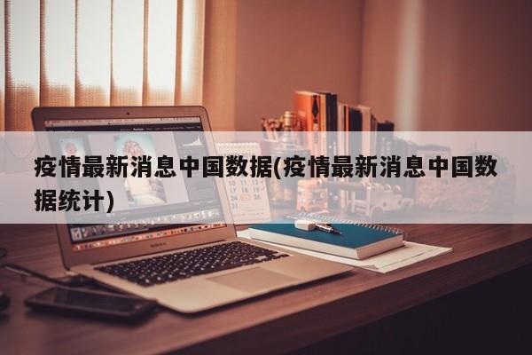 疫情最新消息中国数据(疫情最新消息中国数据统计)