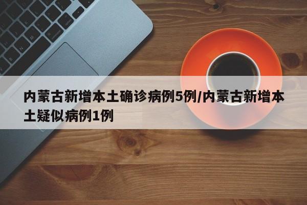 内蒙古新增本土确诊病例5例/内蒙古新增本土疑似病例1例