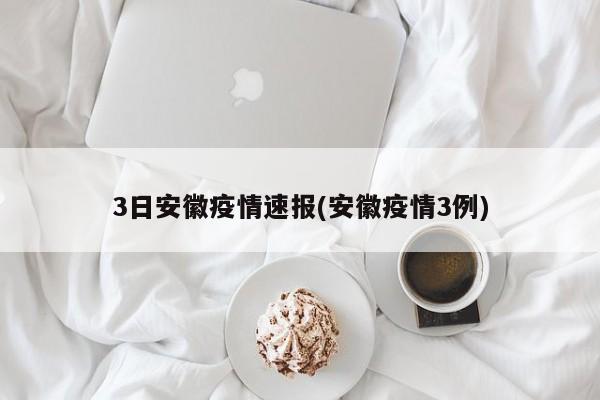 3日安徽疫情速报(安徽疫情3例)