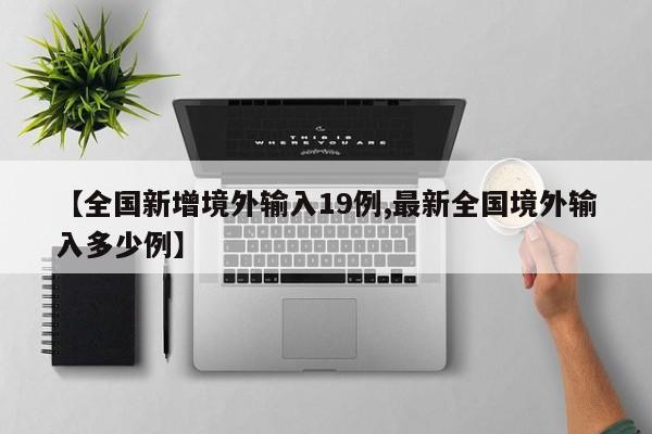 【全国新增境外输入19例,最新全国境外输入多少例】