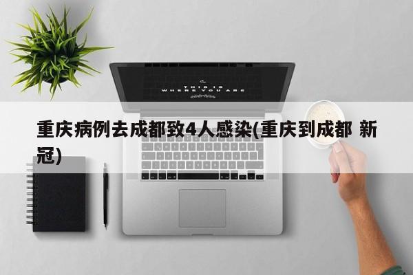重庆病例去成都致4人感染(重庆到成都 新冠)