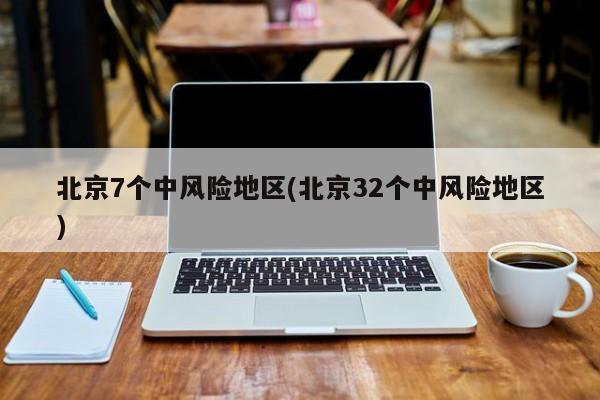 北京7个中风险地区(北京32个中风险地区)